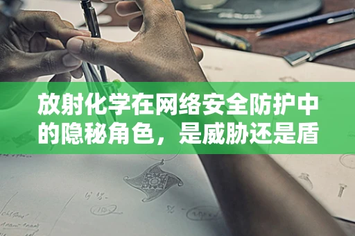 放射化学在网络安全防护中的隐秘角色，是威胁还是盾牌？