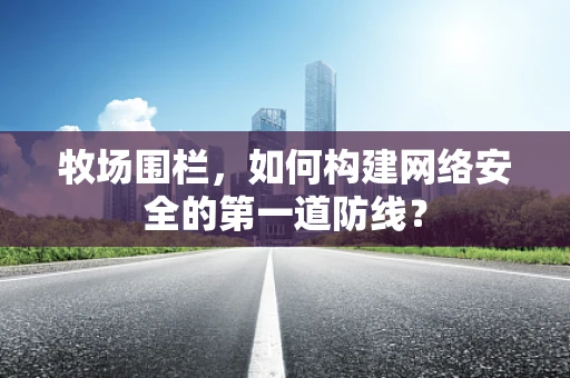 牧场围栏，如何构建网络安全的第一道防线？