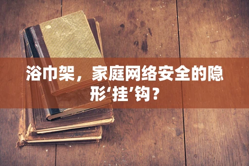 浴巾架，家庭网络安全的隐形‘挂’钩？