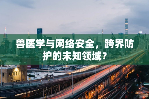 兽医学与网络安全，跨界防护的未知领域？