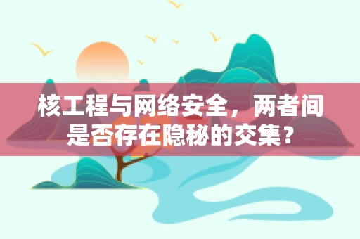 核工程与网络安全，两者间是否存在隐秘的交集？