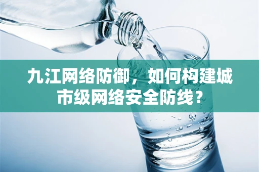 九江网络防御，如何构建城市级网络安全防线？