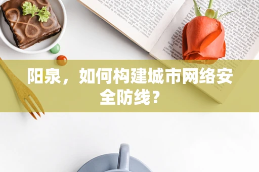 阳泉，如何构建城市网络安全防线？