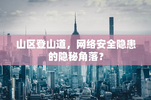 山区登山道，网络安全隐患的隐秘角落？