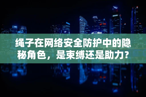 绳子在网络安全防护中的隐秘角色，是束缚还是助力？