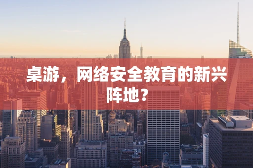 桌游，网络安全教育的新兴阵地？