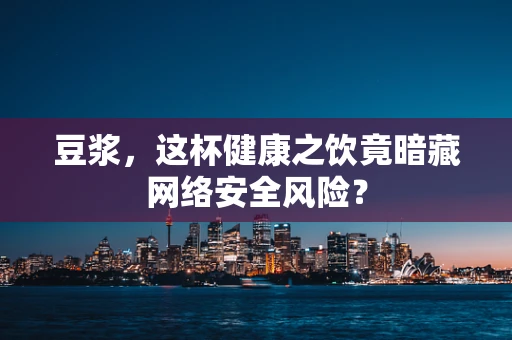 豆浆，这杯健康之饮竟暗藏网络安全风险？