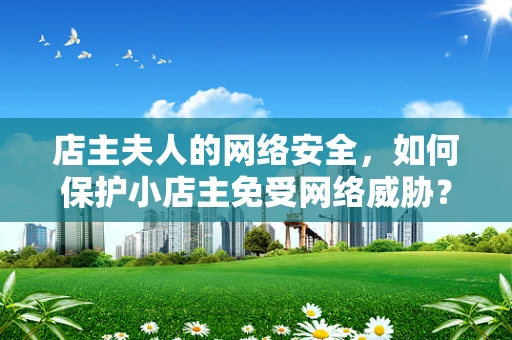 店主夫人的网络安全，如何保护小店主免受网络威胁？