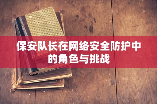 保安队长在网络安全防护中的角色与挑战