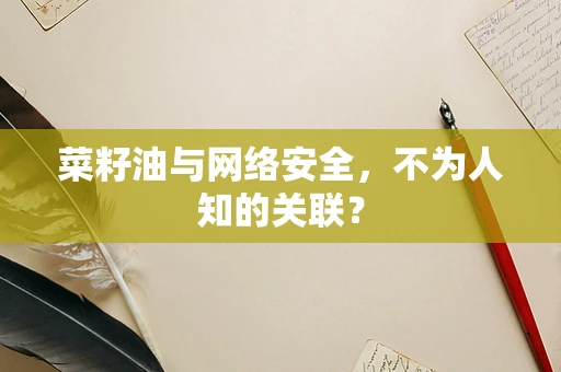 菜籽油与网络安全，不为人知的关联？