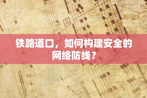 铁路道口，如何构建安全的网络防线？