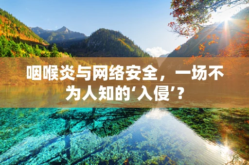咽喉炎与网络安全，一场不为人知的‘入侵’？