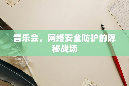 音乐会，网络安全防护的隐秘战场