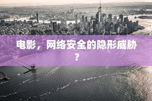 电影，网络安全的隐形威胁？