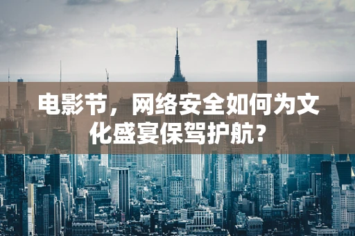 电影节，网络安全如何为文化盛宴保驾护航？