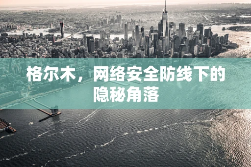 格尔木，网络安全防线下的隐秘角落