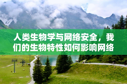 人类生物学与网络安全，我们的生物特性如何影响网络行为？
