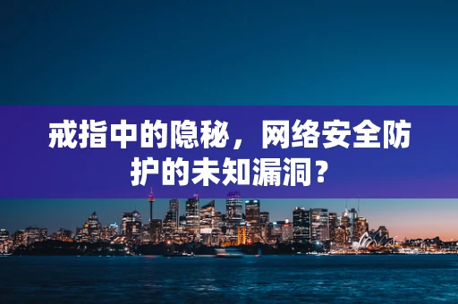 戒指中的隐秘，网络安全防护的未知漏洞？