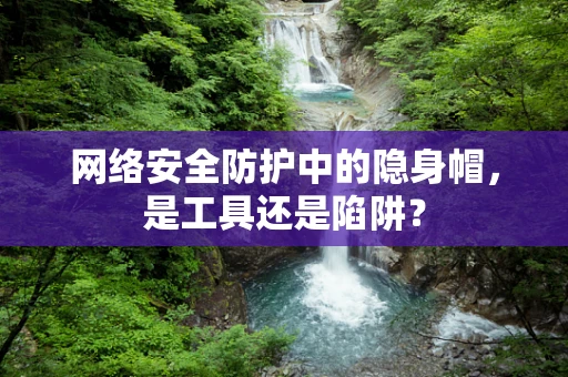 网络安全防护中的隐身帽，是工具还是陷阱？