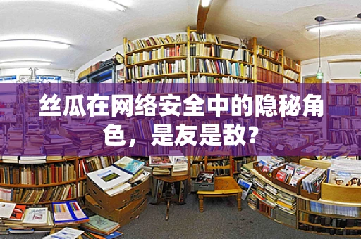 丝瓜在网络安全中的隐秘角色，是友是敌？