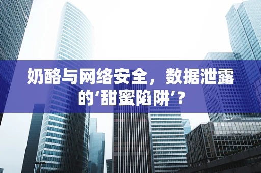 奶酪与网络安全，数据泄露的‘甜蜜陷阱’？
