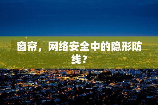 窗帘，网络安全中的隐形防线？