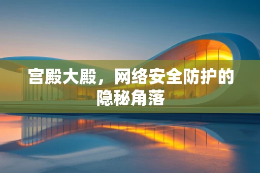 宫殿大殿，网络安全防护的隐秘角落