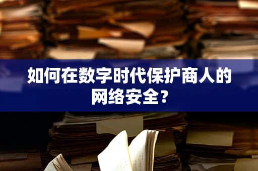 如何在数字时代保护商人的网络安全？