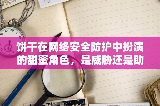 饼干在网络安全防护中扮演的甜蜜角色，是威胁还是助力？
