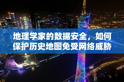地理学家的数据安全，如何保护历史地图免受网络威胁？