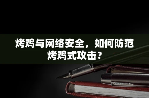 烤鸡与网络安全，如何防范烤鸡式攻击？