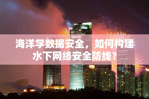 海洋学数据安全，如何构建水下网络安全防线？