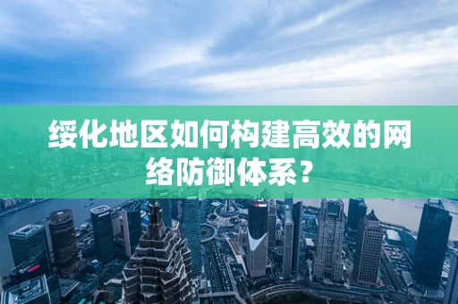 绥化地区如何构建高效的网络防御体系？