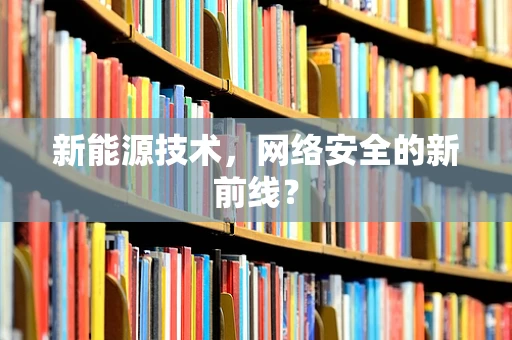 新能源技术，网络安全的新前线？