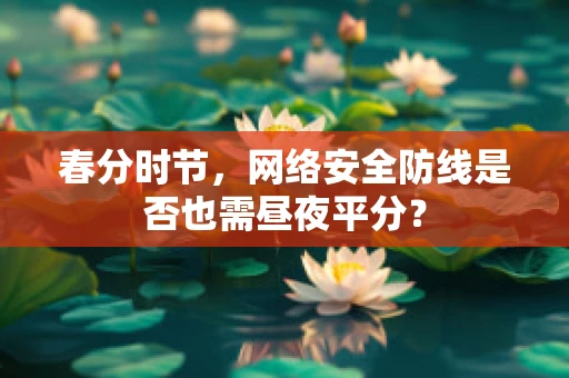 春分时节，网络安全防线是否也需昼夜平分？