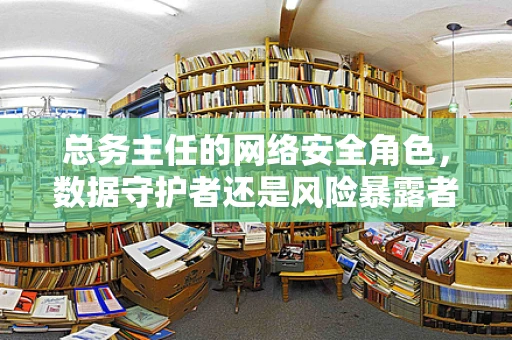 总务主任的网络安全角色，数据守护者还是风险暴露者？