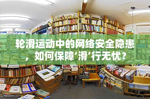 轮滑运动中的网络安全隐患，如何保障‘滑’行无忧？
