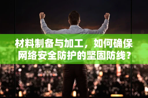 材料制备与加工，如何确保网络安全防护的坚固防线？