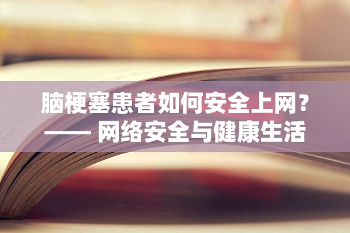 脑梗塞患者如何安全上网？—— 网络安全与健康生活的双重考量