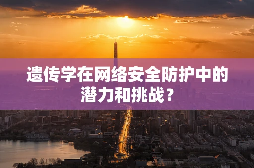 遗传学在网络安全防护中的潜力和挑战？