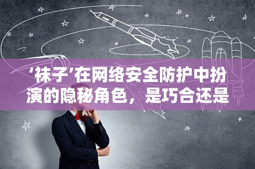 ‘袜子’在网络安全防护中扮演的隐秘角色，是巧合还是精心布局？