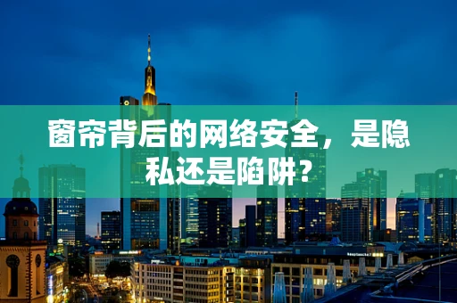 窗帘背后的网络安全，是隐私还是陷阱？