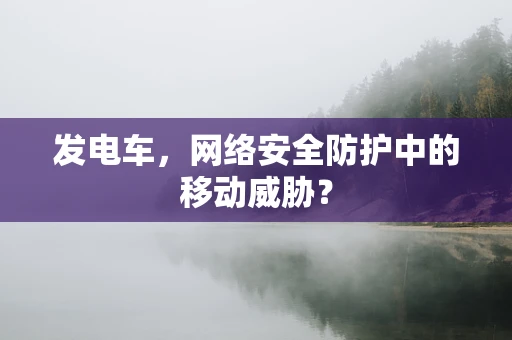 发电车，网络安全防护中的移动威胁？