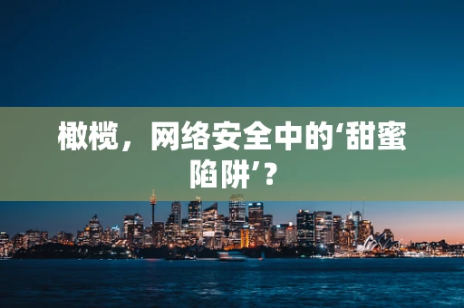 橄榄，网络安全中的‘甜蜜陷阱’？