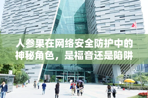 人参果在网络安全防护中的神秘角色，是福音还是陷阱？