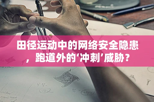 田径运动中的网络安全隐患，跑道外的‘冲刺’威胁？