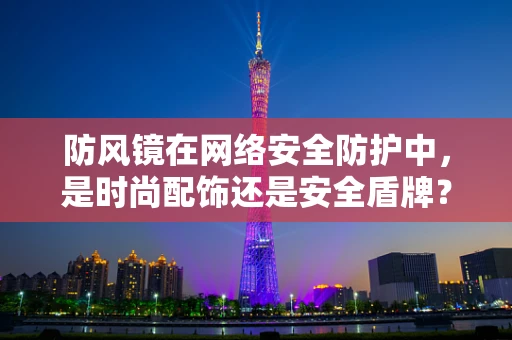 防风镜在网络安全防护中，是时尚配饰还是安全盾牌？