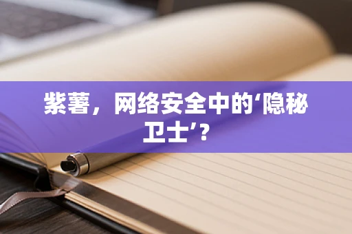 紫薯，网络安全中的‘隐秘卫士’？