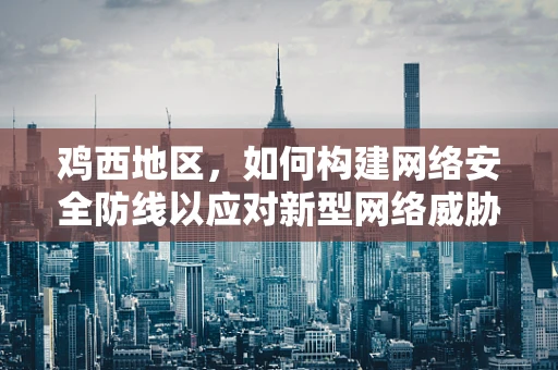 鸡西地区，如何构建网络安全防线以应对新型网络威胁？