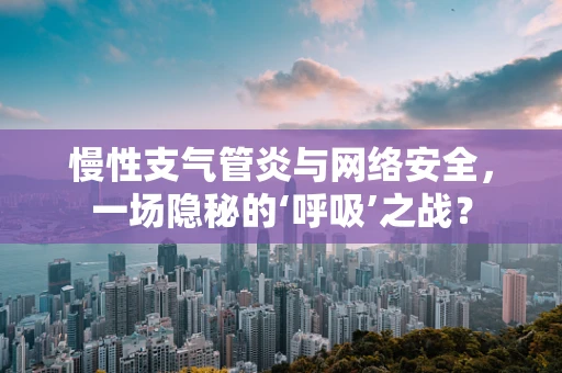 慢性支气管炎与网络安全，一场隐秘的‘呼吸’之战？